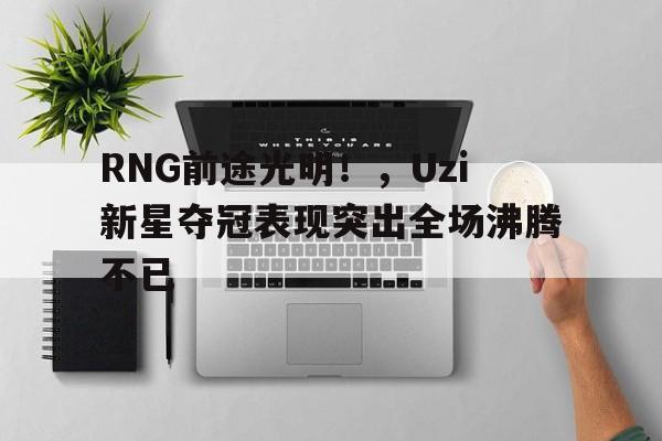 华体会官网-关于RNG前途光明！，Uzi新星夺冠表现突出全场沸腾不已的信息