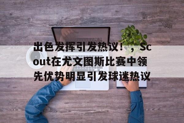 华体会入口-出色发挥引发热议！，Scout在尤文图斯比赛中领先优势明显引发球迷热议的简单介绍