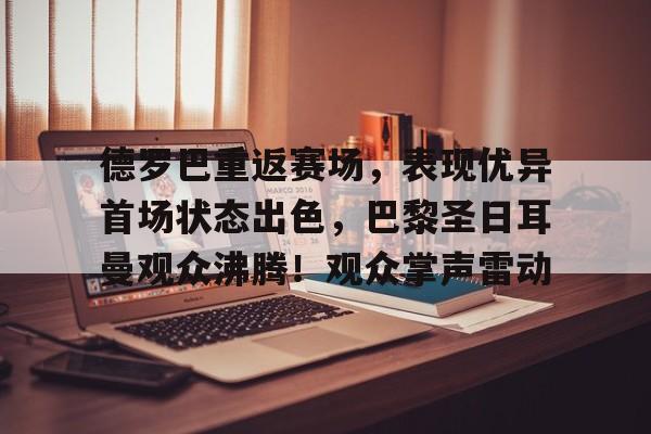 华体会体育-德罗巴重返赛场，表现优异首场状态出色，巴黎圣日耳曼观众沸腾！观众掌声雷动的简单介绍
