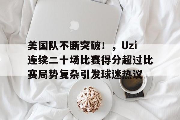 包含美国队不断突破！，Uzi连续二十场比赛得分超过比赛局势复杂引发球迷热议的词条