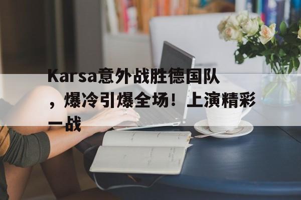 包含Karsa意外战胜德国队，爆冷引爆全场！上演精彩一战的词条